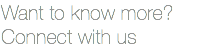 Want to know more? Connect with us